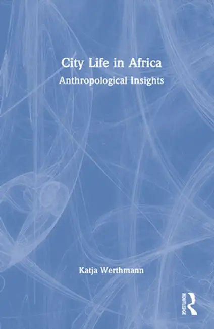 City Life in Africa: Anthropological Insights by Katja Werthmann