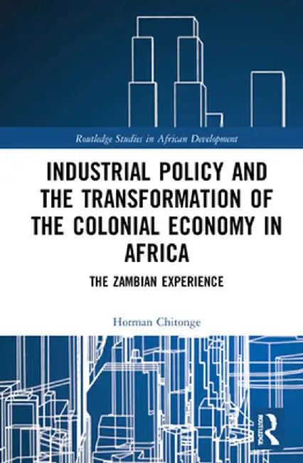Industrial Policy and the Transformation of the Colonial Economy in Africa: The Zambian Experience by Horman Chitonge