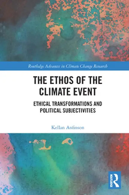 The Ethos of the Climate Event: Ethical Transformations and Political Subjectivities by Kellan Anfinson