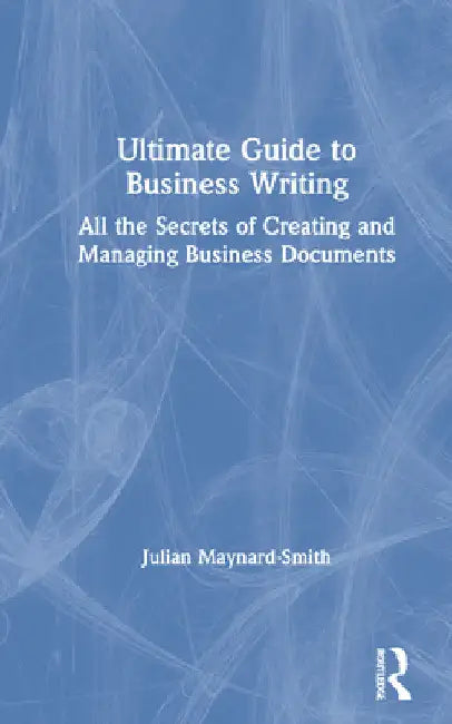 Ultimate Guide to Business Writing: All the Secrets of Creating and Managing Business Documents by Julian Maynard-Smith
