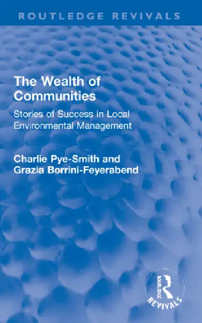 The Wealth of Communities: Stories of Success in Local Environmental Management by Pye-Smith Charlie