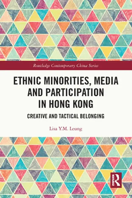 Ethnic Minorities, Media and Participation in Hong Kong: Creative and Tactical Belonging by Lisa Y.M. Leung