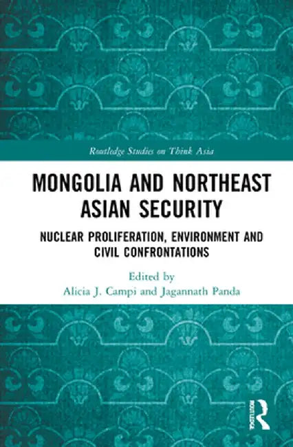 Mongolia and Northeast Asian Security: Nuclear Proliferation, Environment, and Civilisational Confrontations by Alicia J. Campi