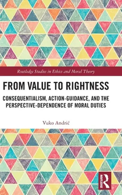 From Value to Rightness: Consequentialism, Action-Guidance, and the Perspective-Dependence of Moral Duties by Vuko Andric