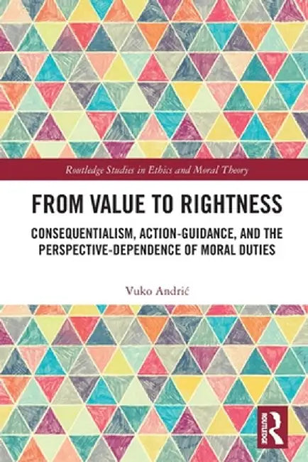 From Value to Rightness: Consequentialism, Action-Guidance, and the Perspective-Dependence of Moral Duties by Vuko Andric