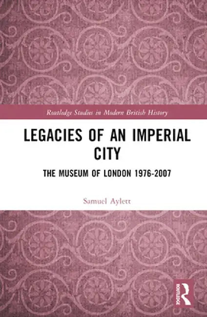 Legacies of an Imperial City: The Museum of London 1976-2007 by Samuel Aylett