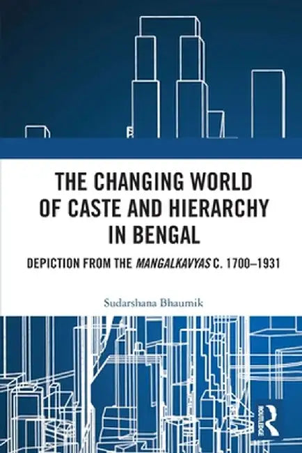The Changing World of Caste and Hierarchy in Bengal: Depiction from the Mangalkavyas c. 1700-1931 by Sudarshana Bhaumik