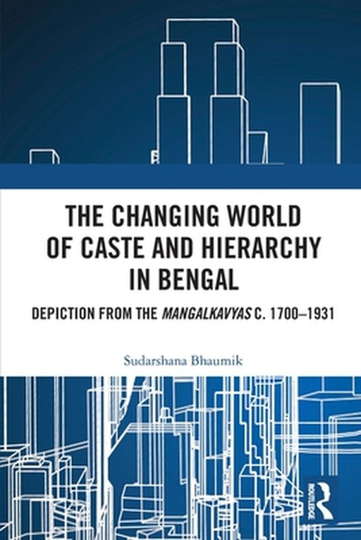 The Changing World of Caste and Hierarchy in Bengal: Depiction from the Mangalkavyas c. 1700-1931 by Sudarshana Bhaumik