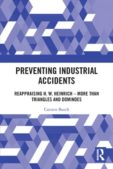 Preventing Industrial Accidents: Reappraising H. W. Heinrich - More Than Triangles and Dominoes by Carsten Busch