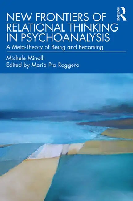 New Frontiers of Relational Thinking in Psychoanalysis: A Meta-Theory of Being and Becoming by Michele Minolli