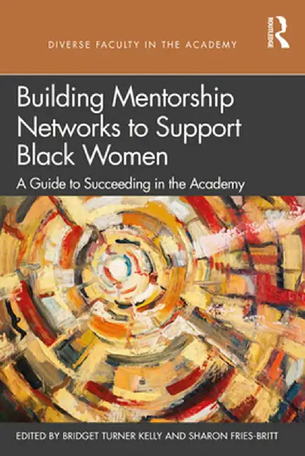 Building Mentorship Networks to Support Black Women: A Guide to Succeeding in the Academy by Bridget Turner Kelly, Sharon Fries-Britt