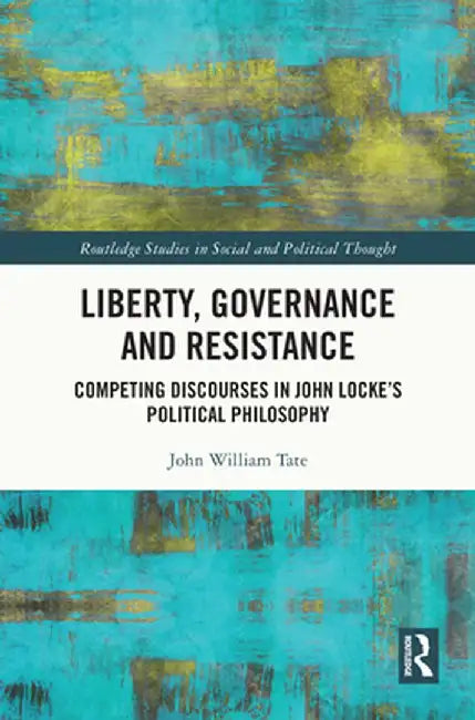 Liberty, Governance and Resistance: Competing Discourses in John Locke's Political Philosophy by John William Tate