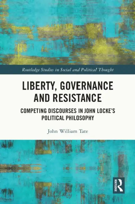 Liberty, Governance and Resistance: Competing Discourses in John Locke's Political Philosophy by John William Tate