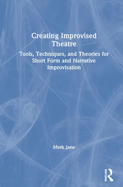 Creating Improvised Theatre: Tools, Techniques, and Theories for Short Form and Narrative Improvisation by Mark Jane