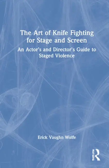 The Art of Knife Fighting for Stage and Screen: An Actor's and Director's Guide to Staged Violence by Erick Vaughn Wolfe