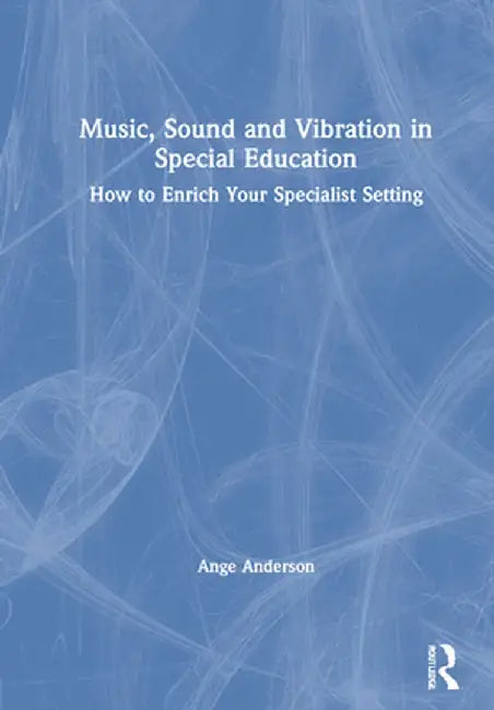 Music, Sound and Vibration in Special Education: How to Enrich Your Specialist Setting by Ange Anderson
