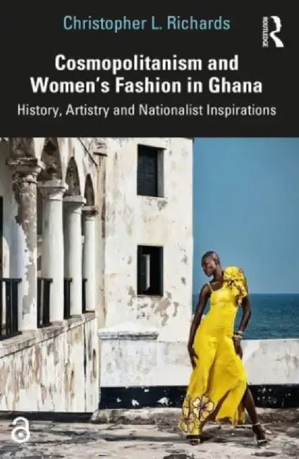 Cosmopolitanism and Women's Fashion in Ghana: History, Artistry and Nationalist Inspirations by Christopher L. Richards