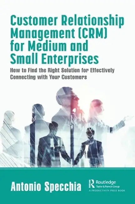 Customer Relationship Management (Crm) for Medium and Small Enterprises: How to Find the Right Solution for Effectively Connecting with Your Customers by Antonio Specchia