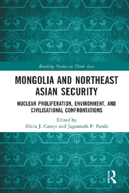 Mongolia and Northeast Asian Security: Nuclear Proliferation, Environment, and Civilisational Confrontations by Alicia J. Campi