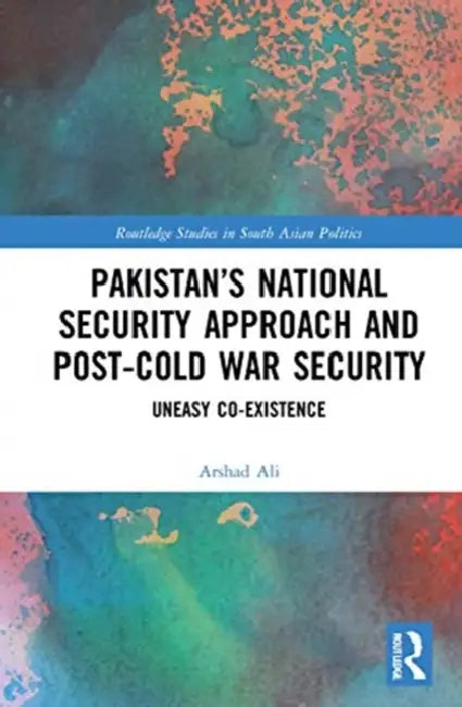 Pakistan's National Security Approach and Post-Cold War Security: Uneasy Co-Existence by Ali Arshad