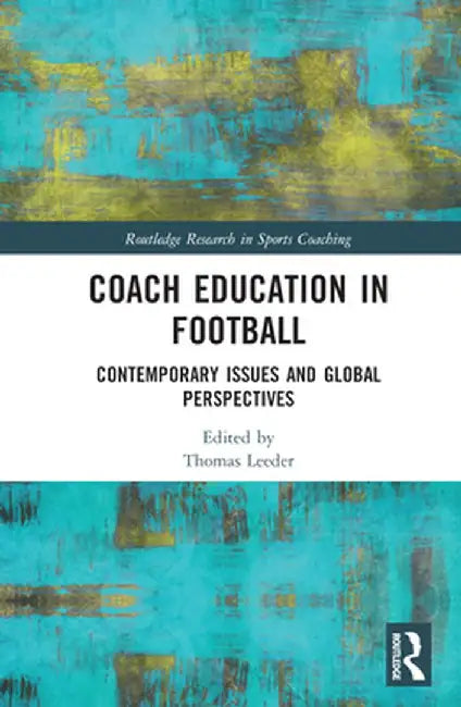 Coach Education in Football: Contemporary Issues and Global Perspectives by Thomas Leeder