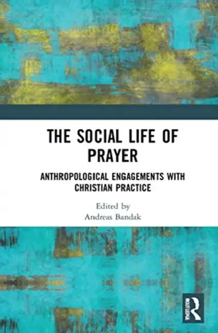 The Social Life of Prayer: Anthropological Engagements with Christian Practice by Bandak Andreas