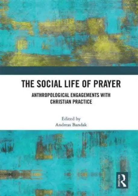 The Social Life of Prayer: Anthropological Engagements with Christian Practice by Andreas Bandak