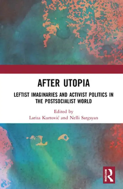 After Utopia: Leftist Imaginaries and Activist Politics in the Postsocialist World by Larisa Kurtovic