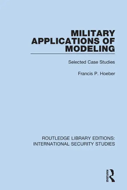 Military Applications of Modeling: Selected Case Studies by Francis P. Hoeber