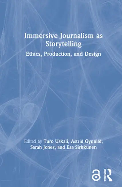 Immersive Journalism as Storytelling: Ethics, Production, and Design by Turo Uskali