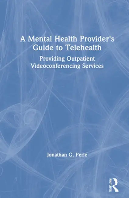 A Mental Health Provider's Guide to Telehealth: Providing Outpatient Videoconferencing Services by Jonathan G. Perle