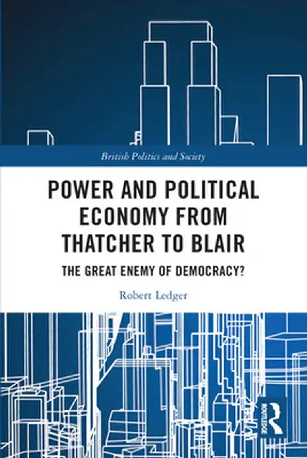 Power and Political Economy from Thatcher to Blair: The Great Enemy of Democracy? by Robert Ledger