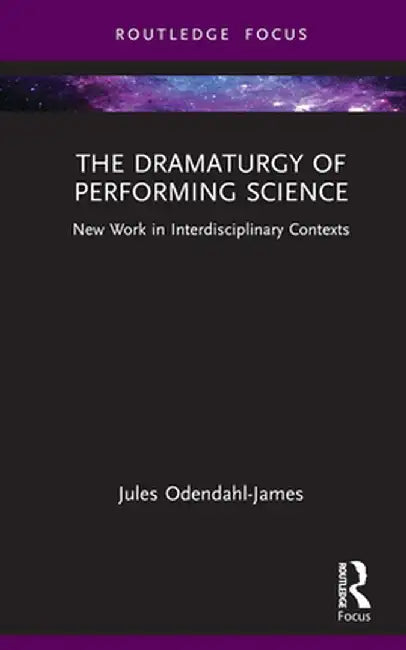 The Dramaturgy of Performing Science: New Work in Interdisciplinary Contexts by Jules Odendahl-James
