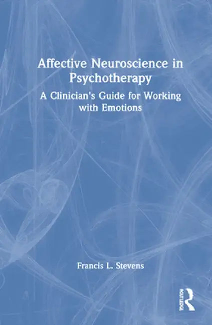 Affective Neuroscience in Psychotherapy: A Clinician's Guide for Working with Emotions by Francis Stevens