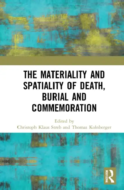 The Materiality and Spatiality of Death, Burial and Commemoration by Streb Christoph Klaus