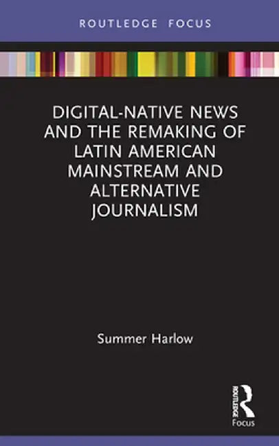 Digital-Native News and the Remaking of Latin American Mainstream and Alternative Journalism by Summer Harlow