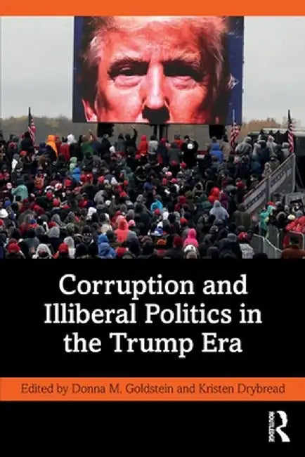 Corruption and Illiberal Politics in the Trump Era by Donna M. Goldstein