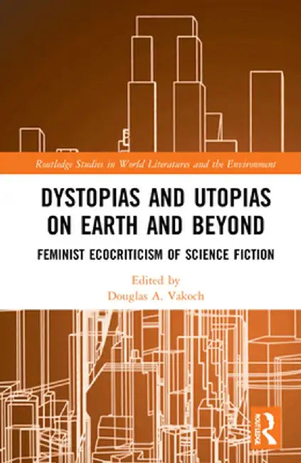 Dystopias and Utopias on Earth and Beyond: Feminist Ecocriticism of Science Fiction by Douglas A. Vakoch