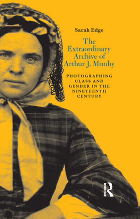 The Extraordinary Archive of Arthur J. Munby: Photographing Class and Gender in the Nineteenth Century by Sarah Edge