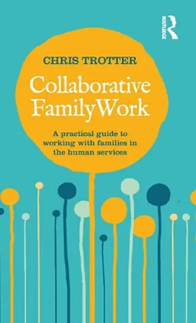 Collaborative Family Work: A practical guide to working with families in the human services by Chris Trotter
