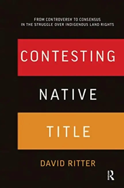 Contesting Native Title: From Controversy to Consensus in the Struggle Over Indigenous Land Rights by Ritter David