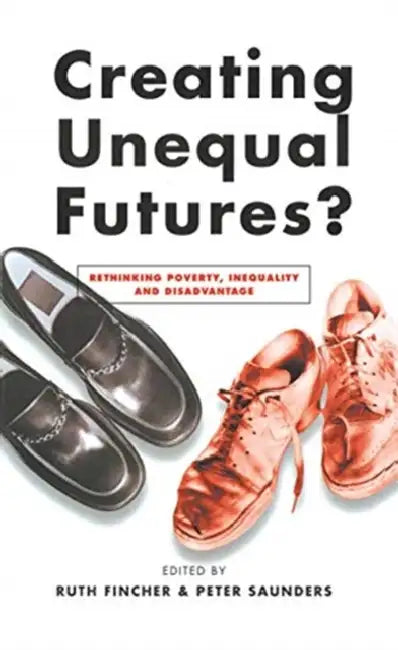 Creating Unequal Futures?: Rethinking Poverty, Inequality and Disadvantage by Saunders Peter