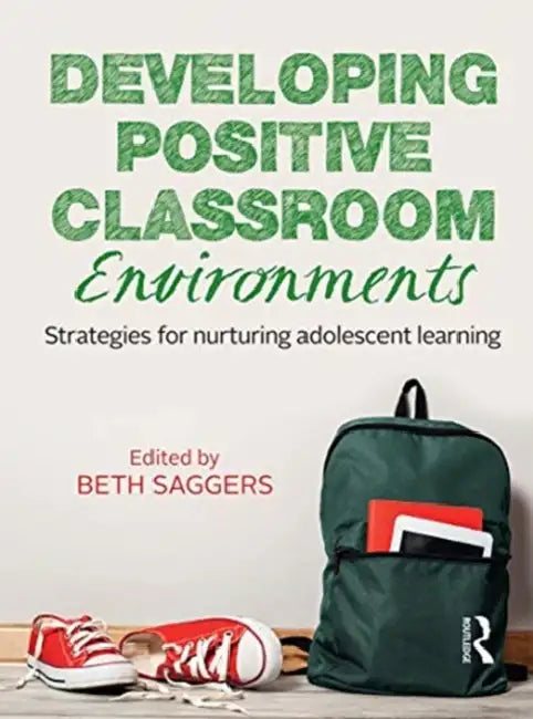 Developing Positive Classroom Environments: Strategies for Nurturing Adolescent Learning by Saggers Beth