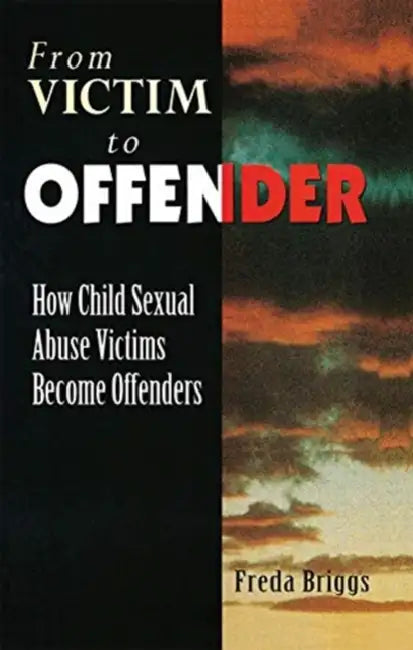 From Victim to Offender: How Child Sexual Abuse Victims Become Offenders by Freda Briggs