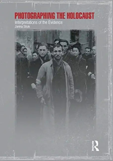Photographing the Holocaust: Interpretations of the Evidence by Struk Janina