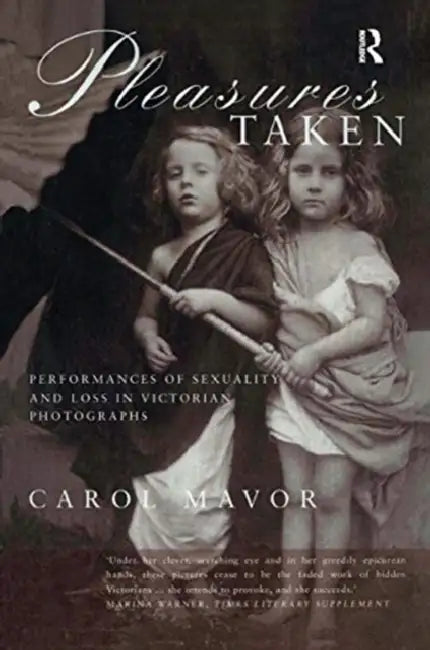 Pleasures Taken: Performances of Sexuality and Loss in Victorian Photographs by Carol Mavor