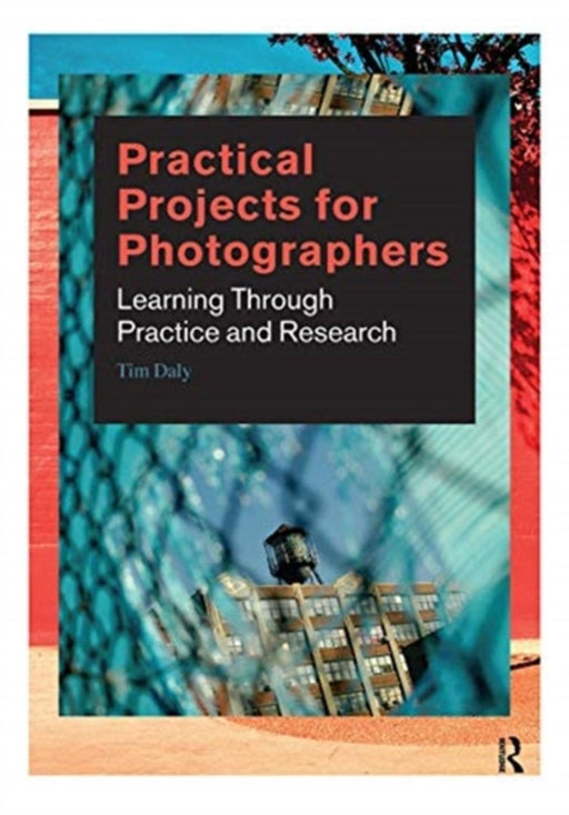 Practical Projects for Photographers: Learning Through Practice and Research by Tim Daly