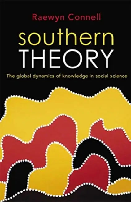 Southern Theory: The Global Dynamics of Knowledge in Social Science by Connell Raewyn