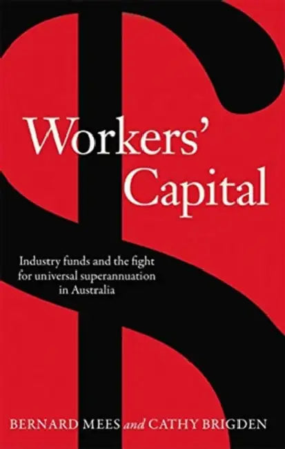 Workers' Capital: Industry Funds and the Fight for Universal Superannuation in Australia by Mees Bernard