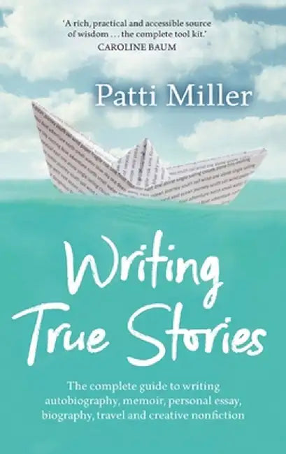 Writing True Stories: The Complete Guide to Writing Autobiography, Memoir, Personal Essay, Biography, Travel and Creative Nonfiction by Patti Miller